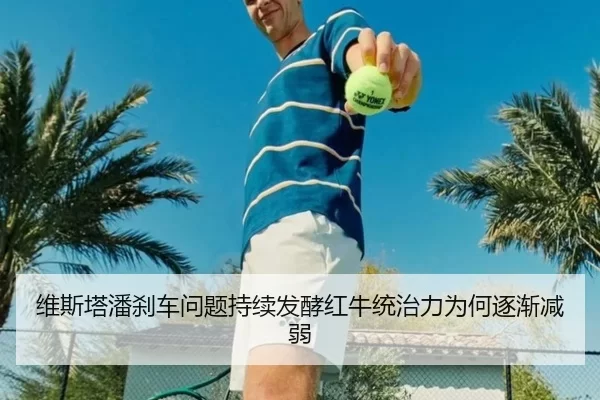 维斯塔潘刹车问题持续发酵红牛统治力为何逐渐减弱