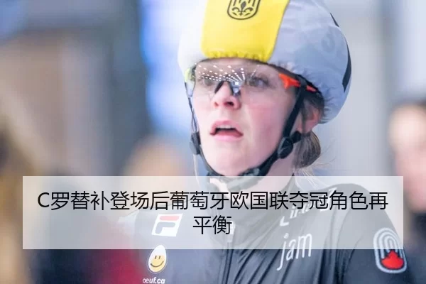 C罗替补登场后葡萄牙欧国联夺冠角色再平衡