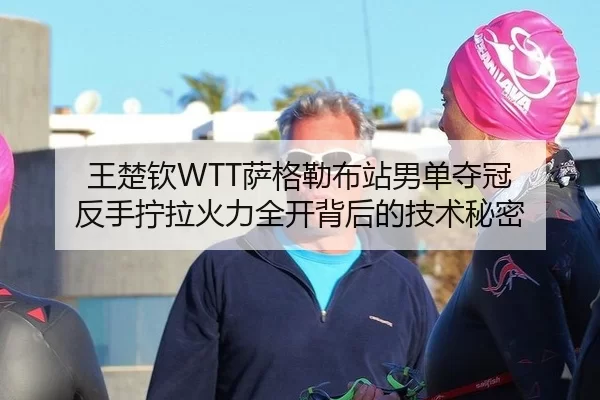 王楚钦WTT萨格勒布站男单夺冠 反手拧拉火力全开背后的技术秘密